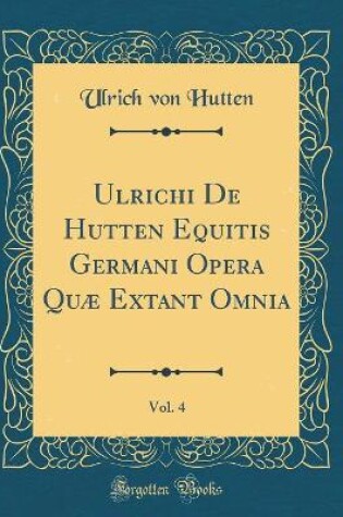 Cover of Ulrichi de Hutten Equitis Germani Opera Quæ Extant Omnia, Vol. 4 (Classic Reprint)