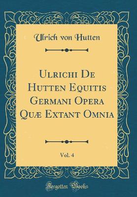 Book cover for Ulrichi de Hutten Equitis Germani Opera Quæ Extant Omnia, Vol. 4 (Classic Reprint)