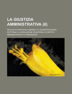 Book cover for La Giustizia Amministrativa (6); Raccolta Periodica Mensile Di Giurisprudenza, Dottrina E Legislazione in Materia Di Diritto Amministrativo E Finanzia