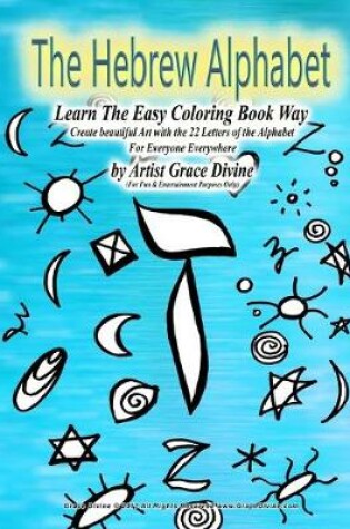 Cover of The Hebrew Alphabet Learn The Easy Coloring Book Way Create beautiful Art with the 22 Letters of the Alphabet For Everyone Everywhere by Artist Grace Divine