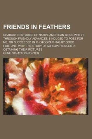 Cover of Friends in Feathers; Character Studies of Native American Birds Which, Through Friendly Advances, I Induced to Pose for Me, or Succeeded in Photograph