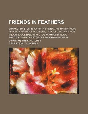 Book cover for Friends in Feathers; Character Studies of Native American Birds Which, Through Friendly Advances, I Induced to Pose for Me, or Succeeded in Photograph