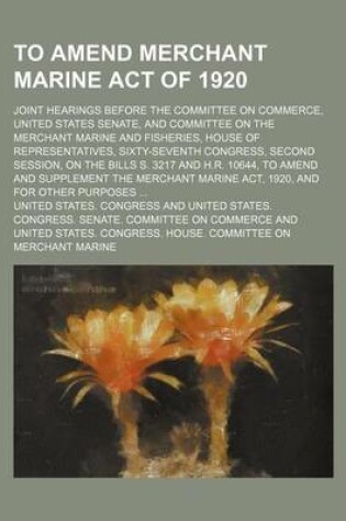 Cover of To Amend Merchant Marine Act of 1920; Joint Hearings Before the Committee on Commerce, United States Senate, and Committee on the Merchant Marine and Fisheries, House of Representatives, Sixty-Seventh Congress, Second Session, on the Bills S. 3217 and H.R.