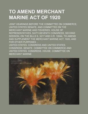 Book cover for To Amend Merchant Marine Act of 1920; Joint Hearings Before the Committee on Commerce, United States Senate, and Committee on the Merchant Marine and Fisheries, House of Representatives, Sixty-Seventh Congress, Second Session, on the Bills S. 3217 and H.R.