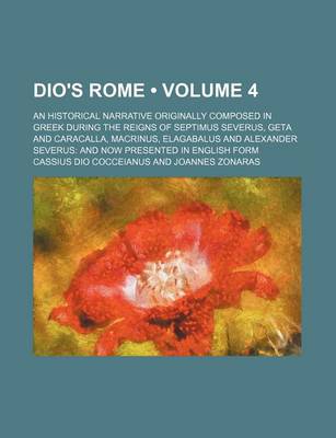 Book cover for Dio's Rome (Volume 4); An Historical Narrative Originally Composed in Greek During the Reigns of Septimus Severus, Geta and Caracalla, Macrinus, Elagabalus and Alexander Severus and Now Presented in English Form