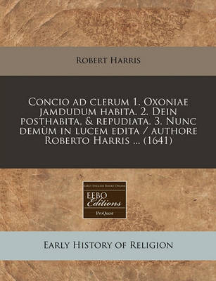 Book cover for Concio Ad Clerum 1. Oxoniae Jamdudum Habita. 2. Dein Posthabita, & Repudiata. 3. Nunc Dem m in Lucem Edita / Authore Roberto Harris ... (1641)