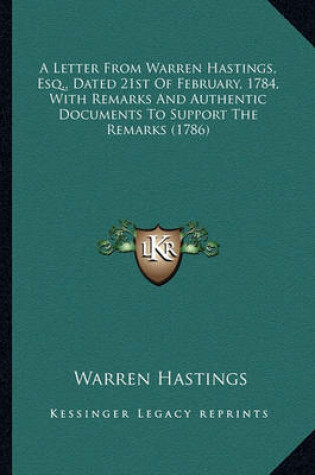 Cover of A Letter from Warren Hastings, Esq., Dated 21st of February, a Letter from Warren Hastings, Esq., Dated 21st of February, 1784, with Remarks and Authentic Documents to Support the R 1784, with Remarks and Authentic Documents to Support the Remarks (1786)