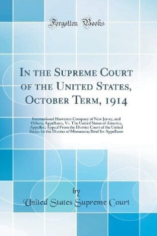 Cover of In the Supreme Court of the United States, October Term, 1914: International Harvester Company of New Jersey, and Others, Appellants, Vs. The United States of America, Appellee; Appeal From the District Court of the United States for the District of Minne