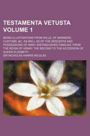 Cover of Testamenta Vetusta Volume 1; Being Illustrations from Wills, of Manners, Customs, &C. as Well as of the Descents and Possessions of Many Distinguished Families. from the Reign of Henry the Second to the Accession of Queen Elizabeth