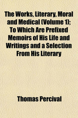 Cover of The Works, Literary, Moral and Medical (Volume 1); To Which Are Prefixed Memoirs of His Life and Writings and a Selection from His Literary Correspondence