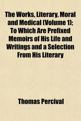 Book cover for The Works, Literary, Moral and Medical (Volume 1); To Which Are Prefixed Memoirs of His Life and Writings and a Selection from His Literary Correspondence