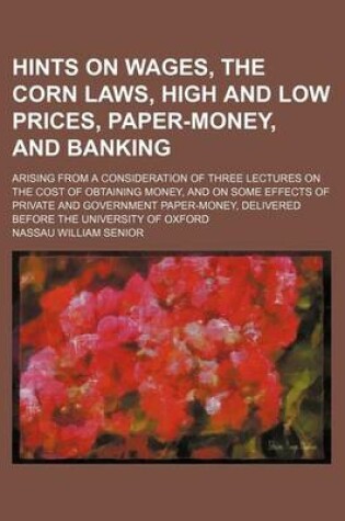 Cover of Hints on Wages, the Corn Laws, High and Low Prices, Paper-Money, and Banking; Arising from a Consideration of Three Lectures on the Cost of Obtaining Money, and on Some Effects of Private and Government Paper-Money, Delivered Before the University of Oxfo
