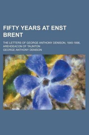 Cover of Fifty Years at Enst Brent; The Letters of George Anthony Denison, 1845-1896, Arehdeacon of Taunton