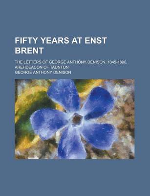 Book cover for Fifty Years at Enst Brent; The Letters of George Anthony Denison, 1845-1896, Arehdeacon of Taunton