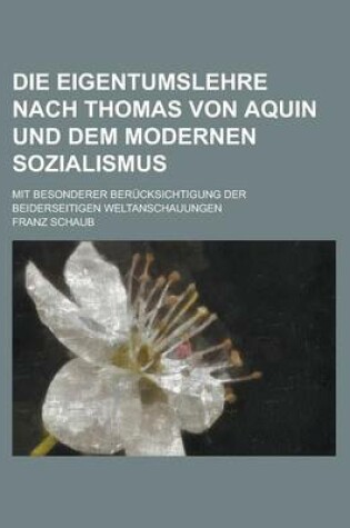 Cover of Die Eigentumslehre Nach Thomas Von Aquin Und Dem Modernen Sozialismus; Mit Besonderer Berucksichtigung Der Beiderseitigen Weltanschauungen