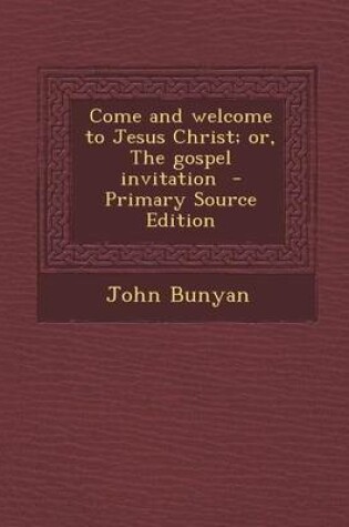 Cover of Come and Welcome to Jesus Christ; Or, the Gospel Invitation - Primary Source Edition