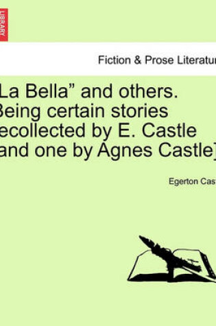 Cover of "La Bella" and Others. Being Certain Stories Recollected by E. Castle [And One by Agnes Castle].