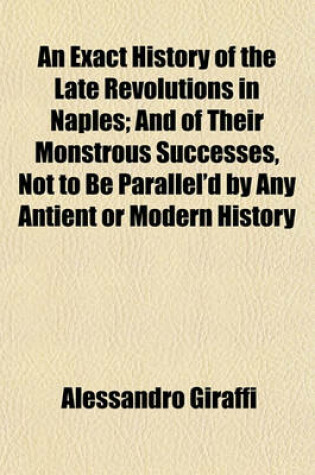 Cover of An Exact History of the Late Revolutions in Naples; And of Their Monstrous Successes, Not to Be Parallel'd by Any Antient or Modern History