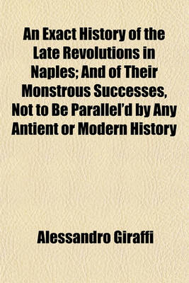 Book cover for An Exact History of the Late Revolutions in Naples; And of Their Monstrous Successes, Not to Be Parallel'd by Any Antient or Modern History