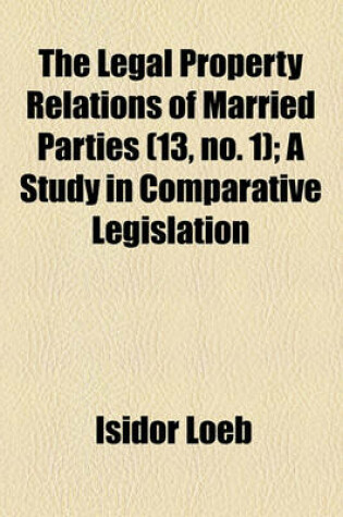 Cover of The Legal Property Relations of Married Parties (Volume 13, No. 1); A Study in Comparative Legislation