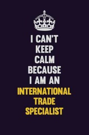 Cover of I can't Keep Calm Because I Am An International Trade Specialist