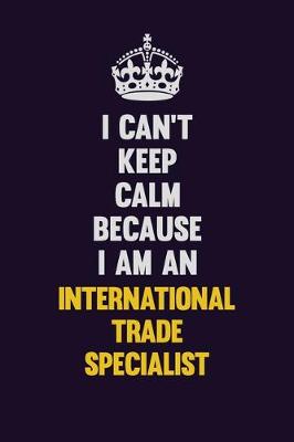 Book cover for I can't Keep Calm Because I Am An International Trade Specialist