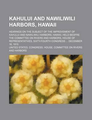 Book cover for Kahului and Nawiliwili Harbors, Hawaii; Hearings on the Subject of the Improvement of Kahului and Nawiliwili Harbors, Hawaii, Held Beofre the Committee on Rivers and Harbors, House of Representatives, Sixty-Fourth Congress December 16, 1915