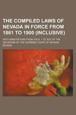 Cover of The Compiled Laws of Nevada in Force from 1861 to 1900 (Inclusive); With Annotations from Vols. 1 to XXV of the Decisions of the Supreme Court of Neva