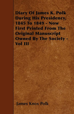 Book cover for Diary Of James K. Polk During His Presidency, 1845 To 1849 - Now First Printed From The Original Manuscript Owned By The Society - Vol III