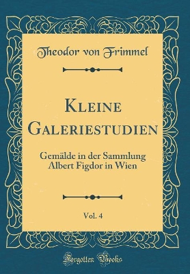 Book cover for Kleine Galeriestudien, Vol. 4: Gemälde in der Sammlung Albert Figdor in Wien (Classic Reprint)