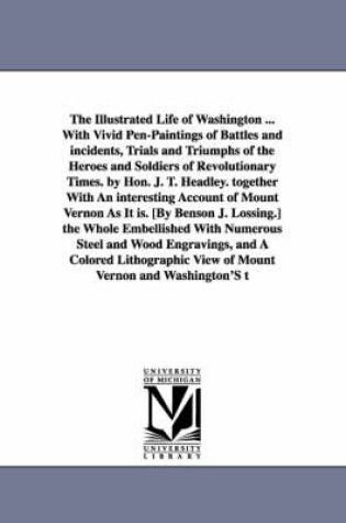 Cover of The Illustrated Life of Washington ... with Vivid Pen-Paintings of Battles and Incidents, Trials and Triumphs of the Heroes and Soldiers of Revolution