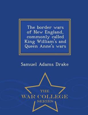 Book cover for The Border Wars of New England, Commonly Called King William's and Queen Anne's Wars - War College Series