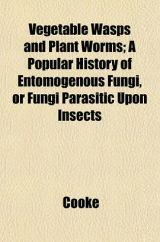 Cover of Vegetable Wasps and Plant Worms; A Popular History of Entomogenous Fungi, or Fungi Parasitic Upon Insects