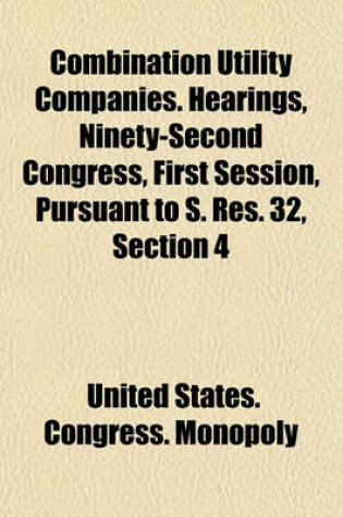 Cover of Combination Utility Companies. Hearings, Ninety-Second Congress, First Session, Pursuant to S. Res. 32, Section 4