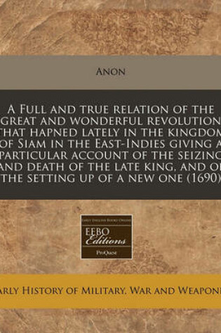 Cover of A Full and True Relation of the Great and Wonderful Revolution That Hapned Lately in the Kingdom of Siam in the East-Indies Giving a Particular Account of the Seizing and Death of the Late King, and of the Setting Up of a New One (1690)