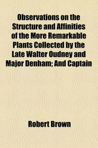 Cover of Observations on the Structure and Affinities of the More Remarkable Plants Collected by the Late Walter Oudney and Major Denham; And Captain Clapperton in the Years 1822, 1823, and 1824, During Their Expedition to Explore Central Africa
