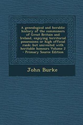 Cover of A Genealogical and Heraldic History of the Commoners of Great Britain and Ireland, Enjoying Territorial Possessions or High Official Rank; But Univested with Heritable Honours Volume 2 - Primary Source Edition