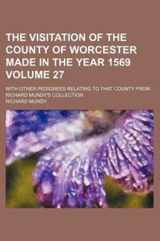 Cover of The Visitation of the County of Worcester Made in the Year 1569 Volume 27; With Other Pedigrees Relating to That County from Richard Mundy's Collection