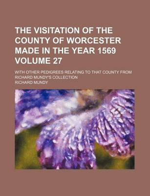 Book cover for The Visitation of the County of Worcester Made in the Year 1569 Volume 27; With Other Pedigrees Relating to That County from Richard Mundy's Collection