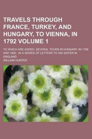 Cover of Travels Through France, Turkey, and Hungary, to Vienna, in 1792; To Which Are Added, Several Tours in Hungary, in 1799 and 1800