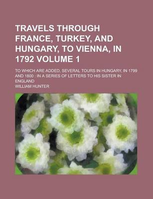 Book cover for Travels Through France, Turkey, and Hungary, to Vienna, in 1792; To Which Are Added, Several Tours in Hungary, in 1799 and 1800