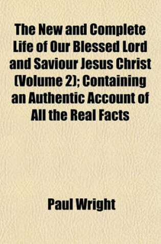 Cover of The New and Complete Life of Our Blessed Lord and Saviour Jesus Christ (Volume 2); Containing an Authentic Account of All the Real Facts