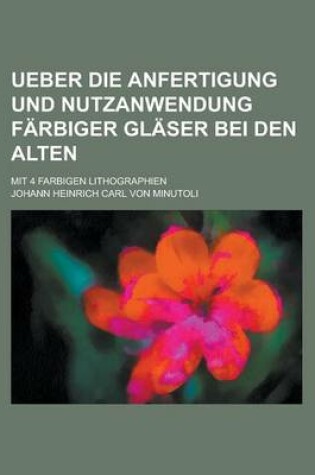 Cover of Ueber Die Anfertigung Und Nutzanwendung Farbiger Glaser Bei Den Alten; Mit 4 Farbigen Lithographien