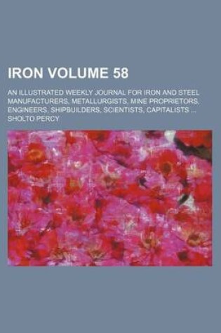 Cover of Iron Volume 58; An Illustrated Weekly Journal for Iron and Steel Manufacturers, Metallurgists, Mine Proprietors, Engineers, Shipbuilders, Scientists, Capitalists ...