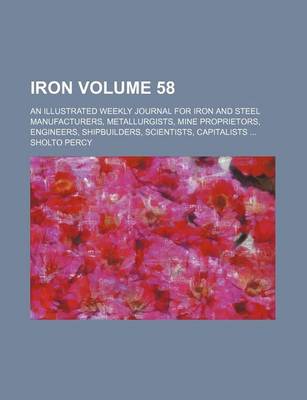 Book cover for Iron Volume 58; An Illustrated Weekly Journal for Iron and Steel Manufacturers, Metallurgists, Mine Proprietors, Engineers, Shipbuilders, Scientists, Capitalists ...