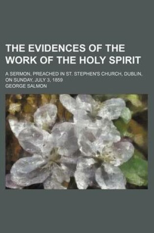 Cover of The Evidences of the Work of the Holy Spirit; A Sermon, Preached in St. Stephen's Church, Dublin, on Sunday, July 3, 1859