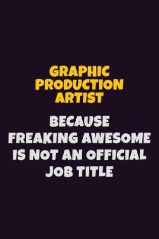 Cover of Graphic Production Artist, Because Freaking Awesome Is Not An Official Job Title