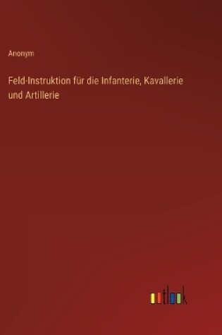 Cover of Feld-Instruktion für die Infanterie, Kavallerie und Artillerie