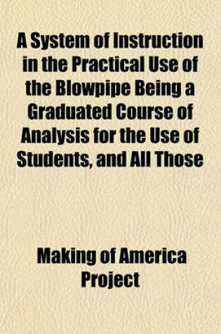 Cover of A System of Instruction in the Practical Use of the Blowpipe Being a Graduated Course of Analysis for the Use of Students, and All Those