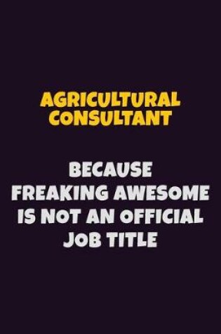 Cover of Agricultural Consultant, Because Freaking Awesome Is Not An Official Job Title